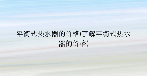平衡式热水器的价格(了解平衡式热水器的价格)
