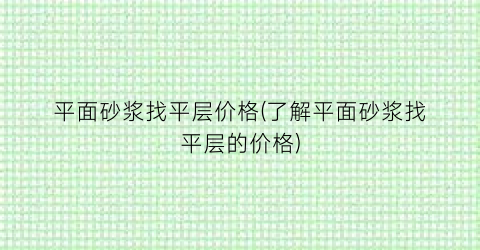 平面砂浆找平层价格(了解平面砂浆找平层的价格)