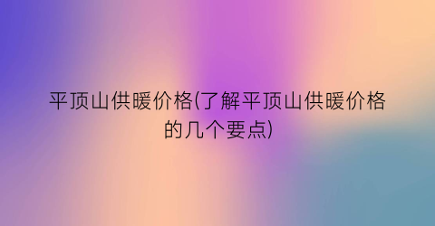 平顶山供暖价格(了解平顶山供暖价格的几个要点)