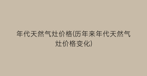 年代天然气灶价格(历年来年代天然气灶价格变化)