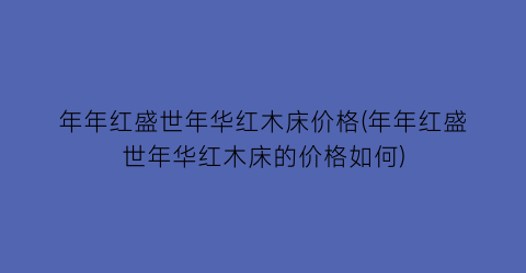 年年红盛世年华红木床价格(年年红盛世年华红木床的价格如何)