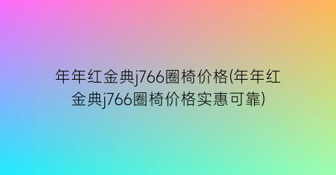 年年红金典j766圈椅价格(年年红金典j766圈椅价格实惠可靠)