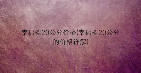 “幸福树20公分价格(幸福树20公分的价格详解)