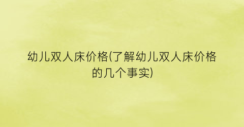 幼儿双人床价格(了解幼儿双人床价格的几个事实)