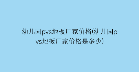 幼儿园pvs地板厂家价格(幼儿园pvs地板厂家价格是多少)