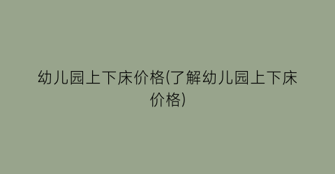 幼儿园上下床价格(了解幼儿园上下床价格)