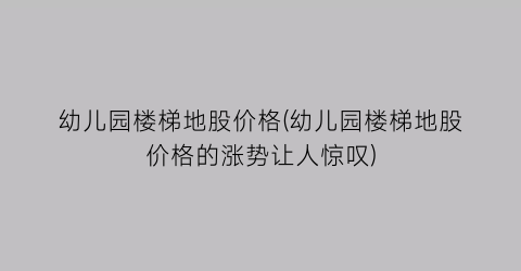 幼儿园楼梯地股价格(幼儿园楼梯地股价格的涨势让人惊叹)