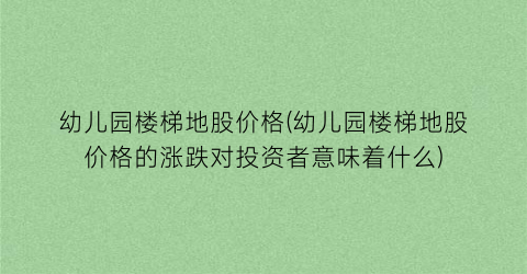 幼儿园楼梯地股价格(幼儿园楼梯地股价格的涨跌对投资者意味着什么)