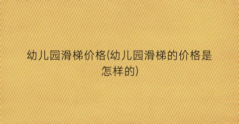 幼儿园滑梯价格(幼儿园滑梯的价格是怎样的)