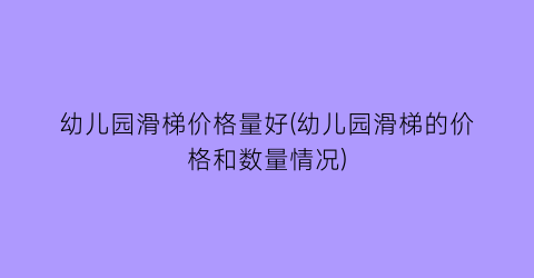 幼儿园滑梯价格量好(幼儿园滑梯的价格和数量情况)