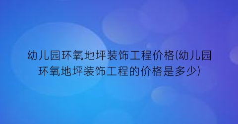 幼儿园环氧地坪装饰工程价格(幼儿园环氧地坪装饰工程的价格是多少)