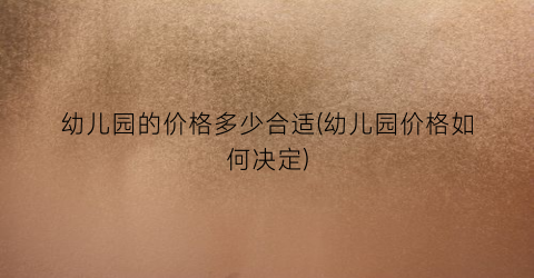 幼儿园的价格多少合适(幼儿园价格如何决定)