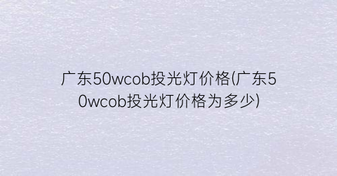 广东50wcob投光灯价格(广东50wcob投光灯价格为多少)