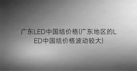 广东LED中国结价格(广东地区的LED中国结价格波动较大)
