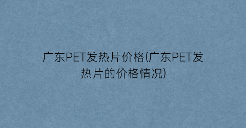 广东PET发热片价格(广东PET发热片的价格情况)