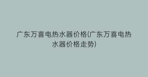 广东万喜电热水器价格(广东万喜电热水器价格走势)