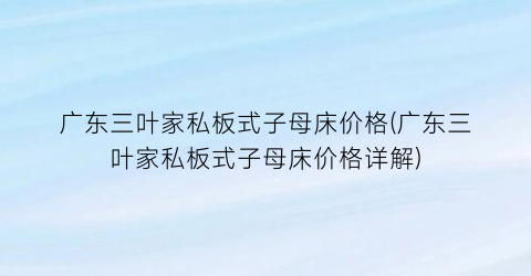 广东三叶家私板式子母床价格(广东三叶家私板式子母床价格详解)