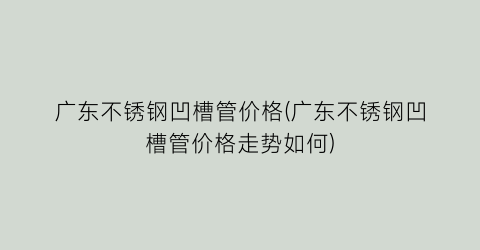 广东不锈钢凹槽管价格(广东不锈钢凹槽管价格走势如何)