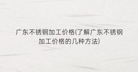 广东不锈钢加工价格(了解广东不锈钢加工价格的几种方法)
