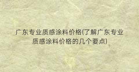 广东专业质感涂料价格(了解广东专业质感涂料价格的几个要点)