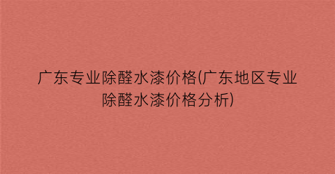 广东专业除醛水漆价格(广东地区专业除醛水漆价格分析)