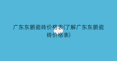 “广东东鹏瓷砖价格表(了解广东东鹏瓷砖价格表)