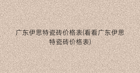 广东伊思特瓷砖价格表(看看广东伊思特瓷砖价格表)