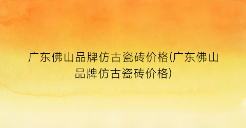 广东佛山品牌仿古瓷砖价格(广东佛山品牌仿古瓷砖价格)