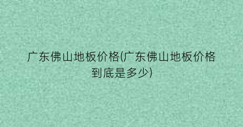 广东佛山地板价格(广东佛山地板价格到底是多少)