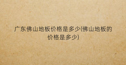 广东佛山地板价格是多少(佛山地板的价格是多少)