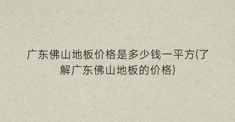 “广东佛山地板价格是多少钱一平方(了解广东佛山地板的价格)