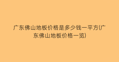 “广东佛山地板价格是多少钱一平方(广东佛山地板价格一览)