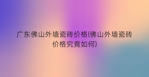 广东佛山外墙瓷砖价格(佛山外墙瓷砖价格究竟如何)