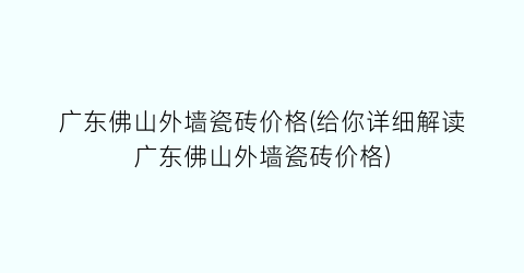 广东佛山外墙瓷砖价格(给你详细解读广东佛山外墙瓷砖价格)