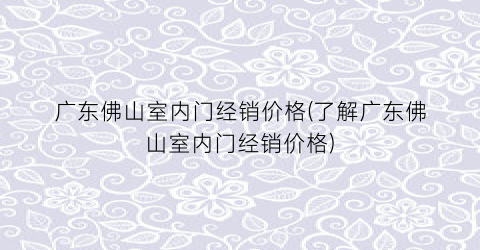 广东佛山室内门经销价格(了解广东佛山室内门经销价格)