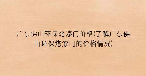 广东佛山环保烤漆门价格(了解广东佛山环保烤漆门的价格情况)