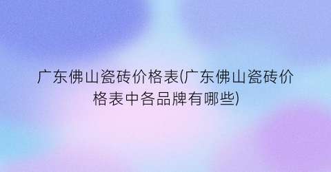 广东佛山瓷砖价格表(广东佛山瓷砖价格表中各品牌有哪些)
