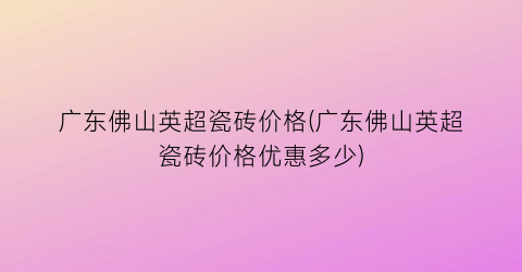 广东佛山英超瓷砖价格(广东佛山英超瓷砖价格优惠多少)