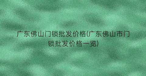 广东佛山门锁批发价格(广东佛山市门锁批发价格一览)