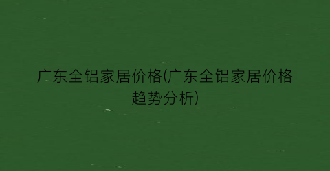 广东全铝家居价格(广东全铝家居价格趋势分析)