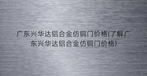 广东兴华达铝合金仿铜门价格(了解广东兴华达铝合金仿铜门价格)