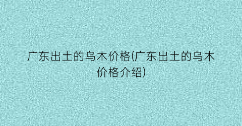 广东出土的乌木价格(广东出土的乌木价格介绍)
