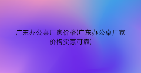 广东办公桌厂家价格(广东办公桌厂家价格实惠可靠)