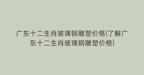 “广东十二生肖玻璃钢雕塑价格(了解广东十二生肖玻璃钢雕塑价格)