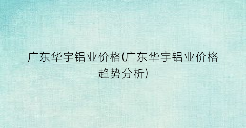 “广东华宇铝业价格(广东华宇铝业价格趋势分析)