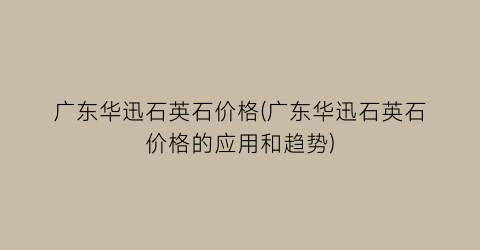 广东华迅石英石价格(广东华迅石英石价格的应用和趋势)