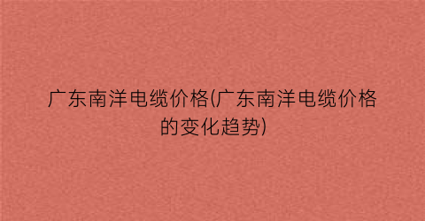 “广东南洋电缆价格(广东南洋电缆价格的变化趋势)