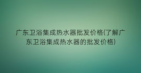 “广东卫浴集成热水器批发价格(了解广东卫浴集成热水器的批发价格)