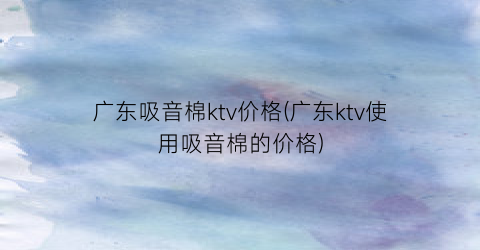 广东吸音棉ktv价格(广东ktv使用吸音棉的价格)