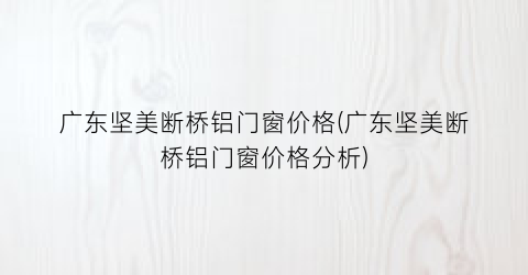 “广东坚美断桥铝门窗价格(广东坚美断桥铝门窗价格分析)